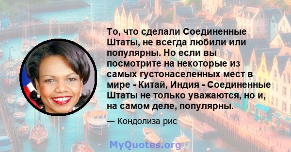 То, что сделали Соединенные Штаты, не всегда любили или популярны. Но если вы посмотрите на некоторые из самых густонаселенных мест в мире - Китай, Индия - Соединенные Штаты не только уважаются, но и, на самом деле,