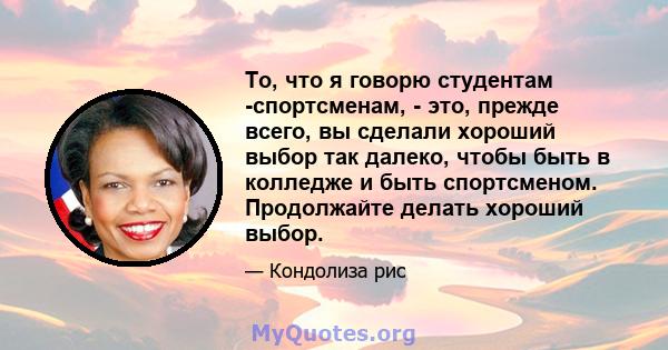 То, что я говорю студентам -спортсменам, - это, прежде всего, вы сделали хороший выбор так далеко, чтобы быть в колледже и быть спортсменом. Продолжайте делать хороший выбор.