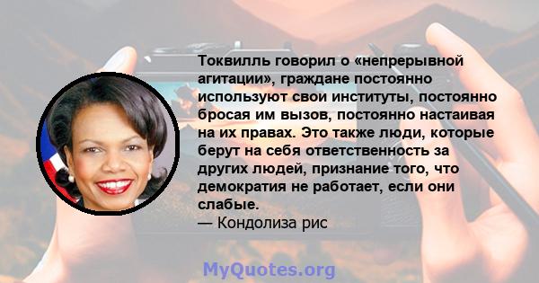 Токвилль говорил о «непрерывной агитации», граждане постоянно используют свои институты, постоянно бросая им вызов, постоянно настаивая на их правах. Это также люди, которые берут на себя ответственность за других