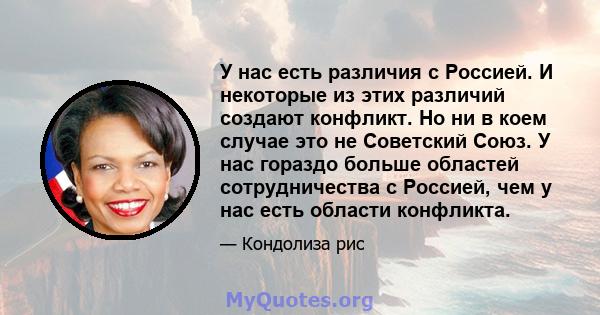 У нас есть различия с Россией. И некоторые из этих различий создают конфликт. Но ни в коем случае это не Советский Союз. У нас гораздо больше областей сотрудничества с Россией, чем у нас есть области конфликта.