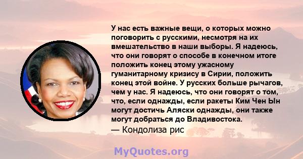 У нас есть важные вещи, о которых можно поговорить с русскими, несмотря на их вмешательство в наши выборы. Я надеюсь, что они говорят о способе в конечном итоге положить конец этому ужасному гуманитарному кризису в