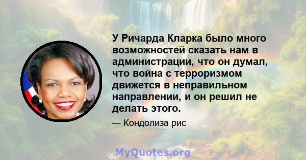 У Ричарда Кларка было много возможностей сказать нам в администрации, что он думал, что война с терроризмом движется в неправильном направлении, и он решил не делать этого.