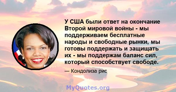 У США были ответ на окончание Второй мировой войны - мы поддерживаем бесплатные народы и свободные рынки, мы готовы поддержать и защищать их - мы поддержам баланс сил, который способствует свободе.