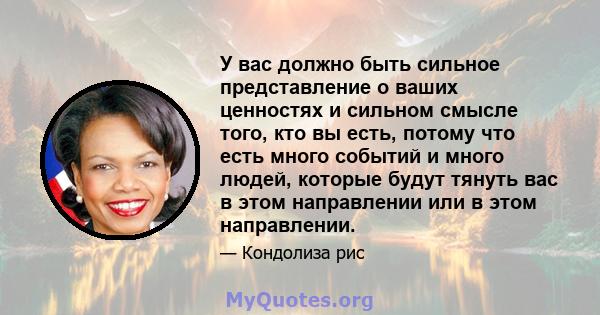 У вас должно быть сильное представление о ваших ценностях и сильном смысле того, кто вы есть, потому что есть много событий и много людей, которые будут тянуть вас в этом направлении или в этом направлении.