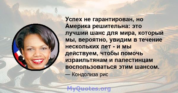 Успех не гарантирован, но Америка решительна: это лучший шанс для мира, который мы, вероятно, увидим в течение нескольких лет - и мы действуем, чтобы помочь израильтянам и палестинцам воспользоваться этим шансом.