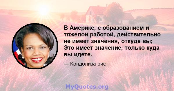 В Америке, с образованием и тяжелой работой, действительно не имеет значения, откуда вы; Это имеет значение, только куда вы идете.