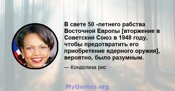 В свете 50 -летнего рабства Восточной Европы [вторжение в Советский Союз в 1948 году, чтобы предотвратить его приобретение ядерного оружия], вероятно, было разумным.