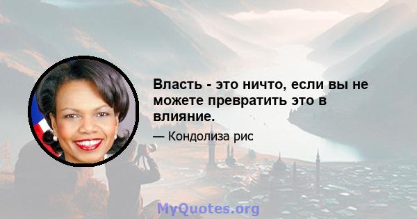 Власть - это ничто, если вы не можете превратить это в влияние.