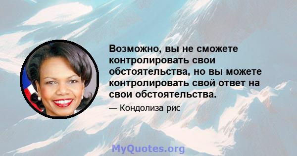 Возможно, вы не сможете контролировать свои обстоятельства, но вы можете контролировать свой ответ на свои обстоятельства.