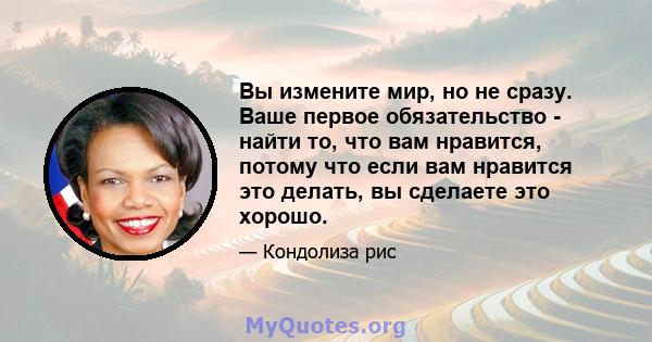 Вы измените мир, но не сразу. Ваше первое обязательство - найти то, что вам нравится, потому что если вам нравится это делать, вы сделаете это хорошо.