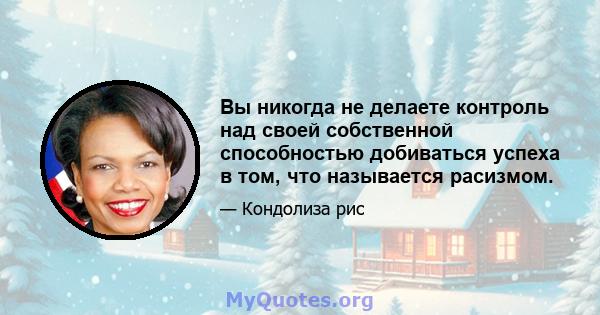 Вы никогда не делаете контроль над своей собственной способностью добиваться успеха в том, что называется расизмом.