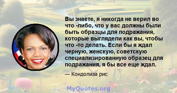 Вы знаете, я никогда не верил во что -либо, что у вас должны были быть образцы для подражания, которые выглядели как вы, чтобы что -то делать. Если бы я ждал черную, женскую, советскую специализированную образец для