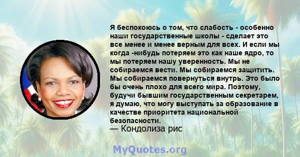 Я беспокоюсь о том, что слабость - особенно наши государственные школы - сделает это все менее и менее верным для всех. И если мы когда -нибудь потеряем это как наше ядро, то мы потеряем нашу уверенность. Мы не