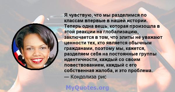 Я чувствую, что мы разделимся по классам впервые в нашей истории. Теперь одна вещь, которая произошла в этой реакции на глобализацию, заключается в том, что элиты не уважают ценности тех, кто является обычным