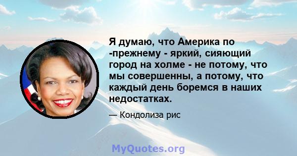 Я думаю, что Америка по -прежнему - яркий, сияющий город на холме - не потому, что мы совершенны, а потому, что каждый день боремся в наших недостатках.