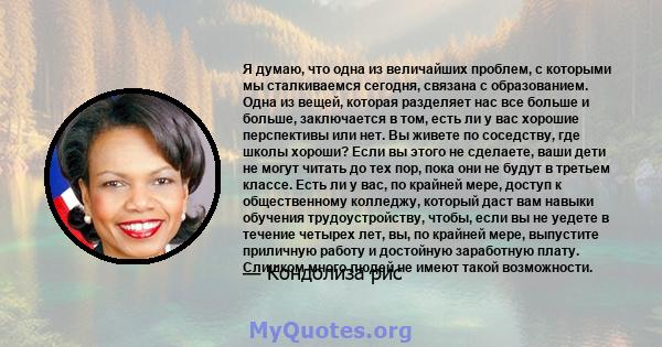 Я думаю, что одна из величайших проблем, с которыми мы сталкиваемся сегодня, связана с образованием. Одна из вещей, которая разделяет нас все больше и больше, заключается в том, есть ли у вас хорошие перспективы или