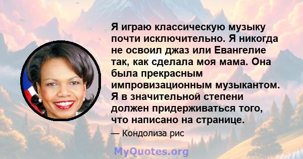 Я играю классическую музыку почти исключительно. Я никогда не освоил джаз или Евангелие так, как сделала моя мама. Она была прекрасным импровизационным музыкантом. Я в значительной степени должен придерживаться того,