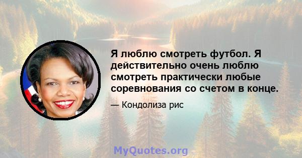 Я люблю смотреть футбол. Я действительно очень люблю смотреть практически любые соревнования со счетом в конце.