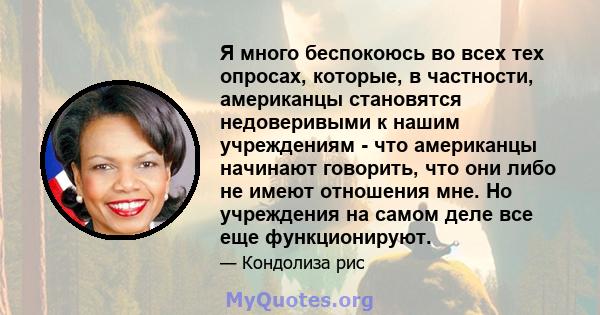 Я много беспокоюсь во всех тех опросах, которые, в частности, американцы становятся недоверивыми к нашим учреждениям - что американцы начинают говорить, что они либо не имеют отношения мне. Но учреждения на самом деле