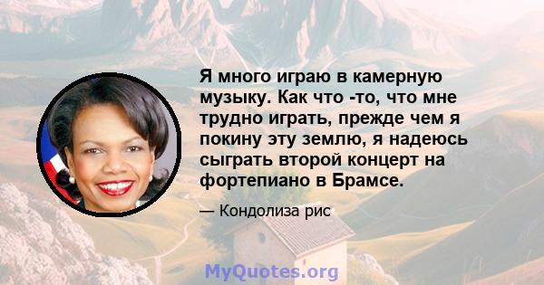 Я много играю в камерную музыку. Как что -то, что мне трудно играть, прежде чем я покину эту землю, я надеюсь сыграть второй концерт на фортепиано в Брамсе.