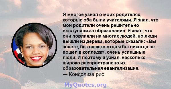 Я многое узнал о моих родителях, которые оба были учителями. Я знал, что мои родители очень решительно выступали за образование. Я знал, что они повлияли на многих людей, но люди вышли из дерева, которые сказали: «Вы