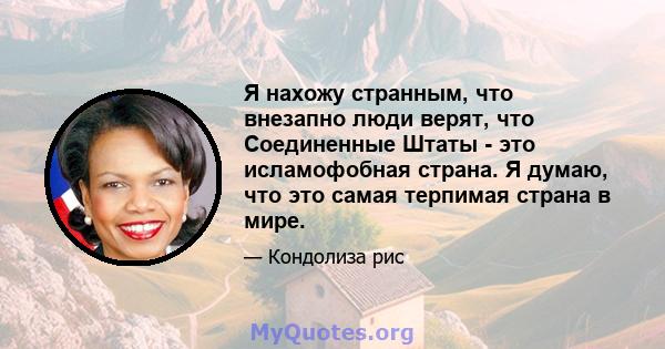 Я нахожу странным, что внезапно люди верят, что Соединенные Штаты - это исламофобная страна. Я думаю, что это самая терпимая страна в мире.