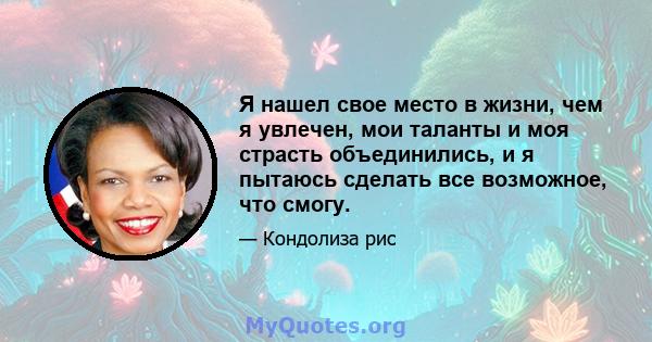 Я нашел свое место в жизни, чем я увлечен, мои таланты и моя страсть объединились, и я пытаюсь сделать все возможное, что смогу.