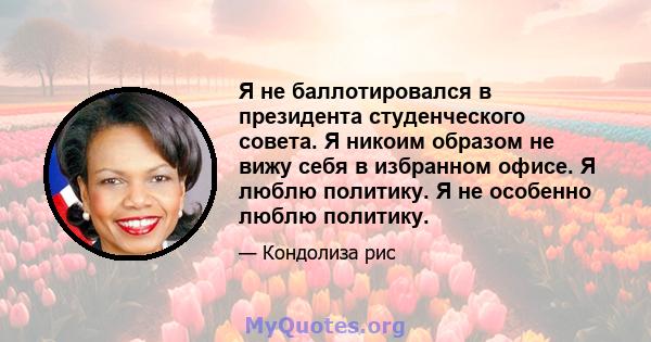 Я не баллотировался в президента студенческого совета. Я никоим образом не вижу себя в избранном офисе. Я люблю политику. Я не особенно люблю политику.