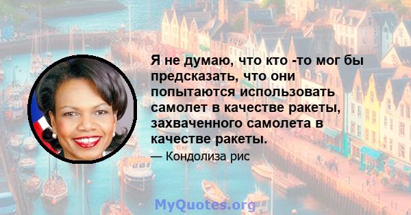 Я не думаю, что кто -то мог бы предсказать, что они попытаются использовать самолет в качестве ракеты, захваченного самолета в качестве ракеты.