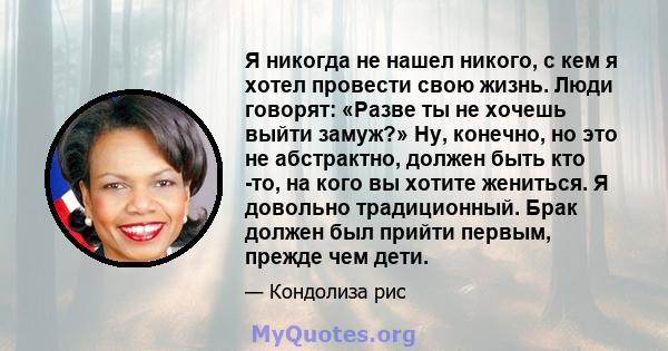 Я никогда не нашел никого, с кем я хотел провести свою жизнь. Люди говорят: «Разве ты не хочешь выйти замуж?» Ну, конечно, но это не абстрактно, должен быть кто -то, на кого вы хотите жениться. Я довольно традиционный.