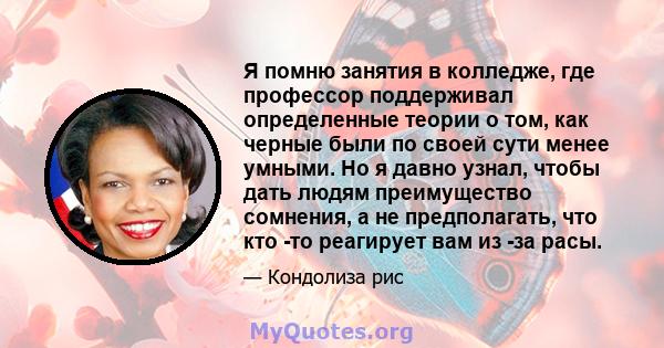 Я помню занятия в колледже, где профессор поддерживал определенные теории о том, как черные были по своей сути менее умными. Но я давно узнал, чтобы дать людям преимущество сомнения, а не предполагать, что кто -то