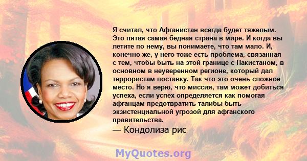 Я считал, что Афганистан всегда будет тяжелым. Это пятая самая бедная страна в мире. И когда вы летите по нему, вы понимаете, что там мало. И, конечно же, у него тоже есть проблема, связанная с тем, чтобы быть на этой