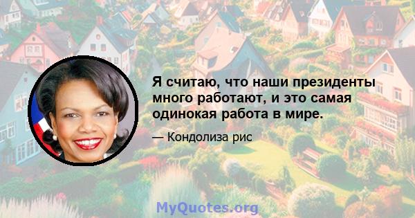 Я считаю, что наши президенты много работают, и это самая одинокая работа в мире.