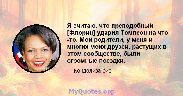 Я считаю, что преподобный [Флорин] ударил Томпсон на что -то. Мои родители, у меня и многих моих друзей, растущих в этом сообществе, были огромные поездки.