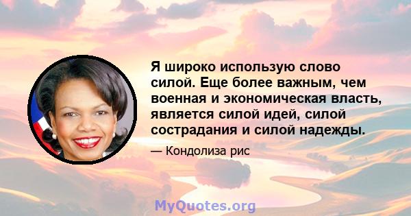 Я широко использую слово силой. Еще более важным, чем военная и экономическая власть, является силой идей, силой сострадания и силой надежды.