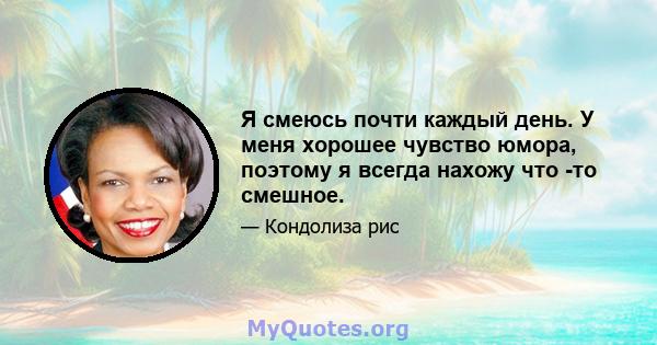 Я смеюсь почти каждый день. У меня хорошее чувство юмора, поэтому я всегда нахожу что -то смешное.