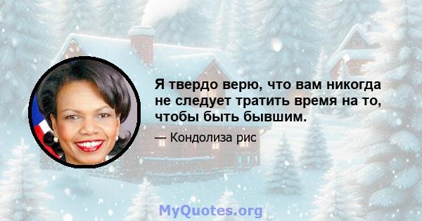 Я твердо верю, что вам никогда не следует тратить время на то, чтобы быть бывшим.