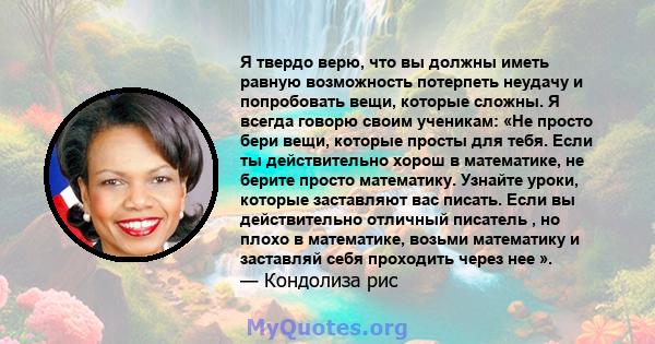 Я твердо верю, что вы должны иметь равную возможность потерпеть неудачу и попробовать вещи, которые сложны. Я всегда говорю своим ученикам: «Не просто бери вещи, которые просты для тебя. Если ты действительно хорош в