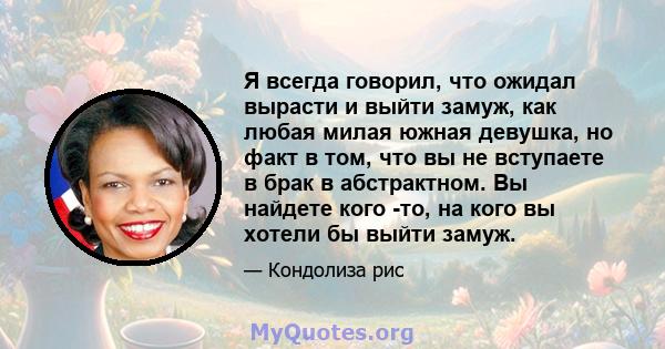 Я всегда говорил, что ожидал вырасти и выйти замуж, как любая милая южная девушка, но факт в том, что вы не вступаете в брак в абстрактном. Вы найдете кого -то, на кого вы хотели бы выйти замуж.