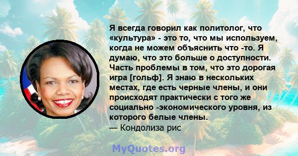 Я всегда говорил как политолог, что «культура» - это то, что мы используем, когда не можем объяснить что -то. Я думаю, что это больше о доступности. Часть проблемы в том, что это дорогая игра [гольф]. Я знаю в