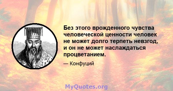 Без этого врожденного чувства человеческой ценности человек не может долго терпеть невзгод, и он не может наслаждаться процветанием.