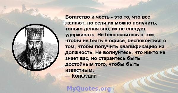 Богатство и честь - это то, что все желают, но если их можно получить, только делая зло, их не следует удерживать. Не беспокойтесь о том, чтобы не быть в офисе, беспокоиться о том, чтобы получить квалификацию на