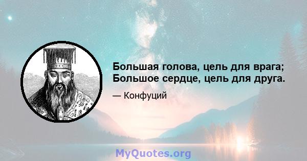 Большая голова, цель для врага; Большое сердце, цель для друга.