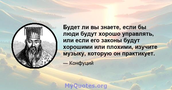 Будет ли вы знаете, если бы люди будут хорошо управлять, или если его законы будут хорошими или плохими, изучите музыку, которую он практикует.