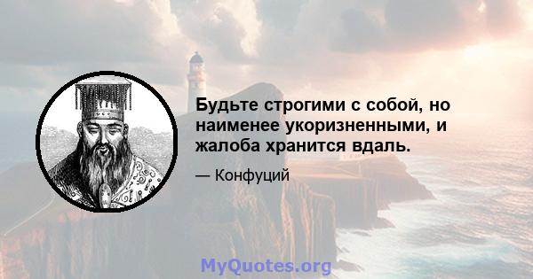 Будьте строгими с собой, но наименее укоризненными, и жалоба хранится вдаль.