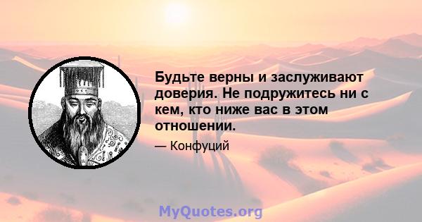 Будьте верны и заслуживают доверия. Не подружитесь ни с кем, кто ниже вас в этом отношении.