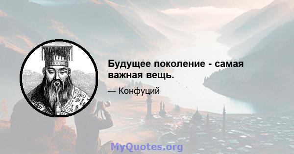 Будущее поколение - самая важная вещь.