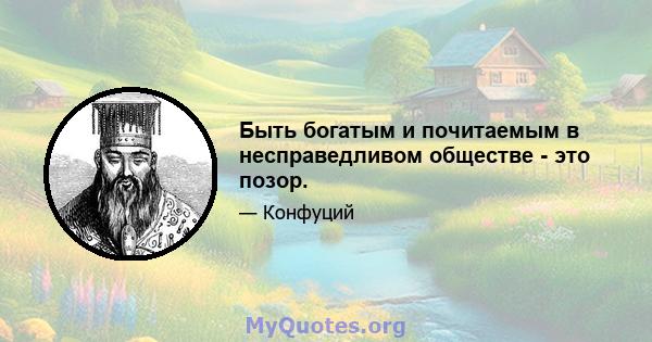 Быть богатым и почитаемым в несправедливом обществе - это позор.