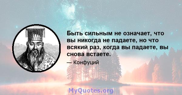 Быть сильным не означает, что вы никогда не падаете, но что всякий раз, когда вы падаете, вы снова встаете.