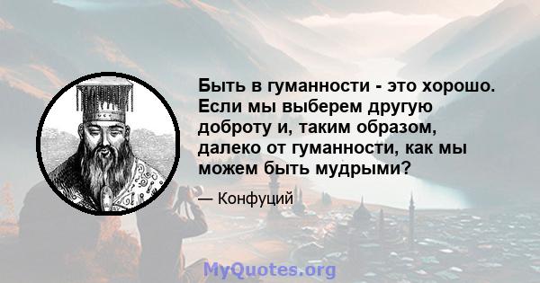 Быть в гуманности - это хорошо. Если мы выберем другую доброту и, таким образом, далеко от гуманности, как мы можем быть мудрыми?